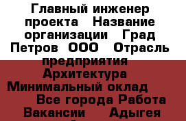 Главный инженер проекта › Название организации ­ Град Петров, ООО › Отрасль предприятия ­ Архитектура › Минимальный оклад ­ 60 000 - Все города Работа » Вакансии   . Адыгея респ.,Адыгейск г.